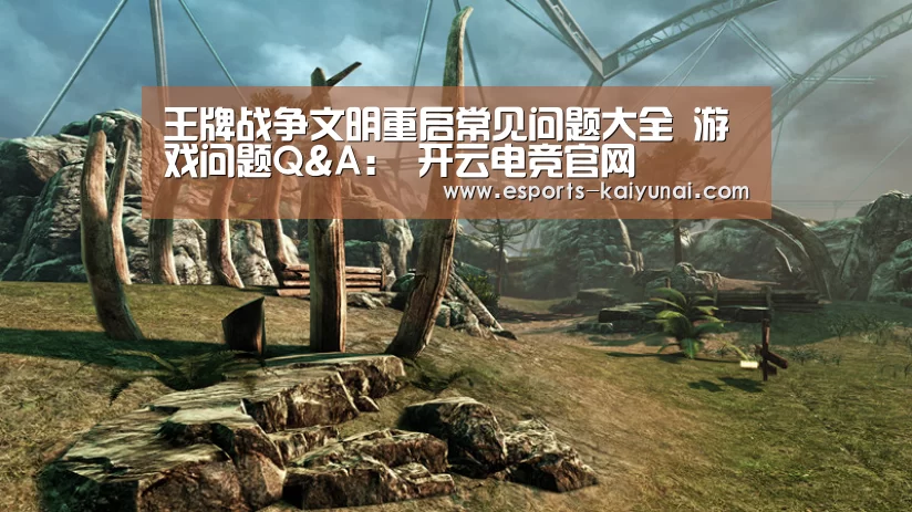 王牌战争文明重启常见问题大全 游戏问题Q&A: 开云电竞官网(图1) kaiyun电竞