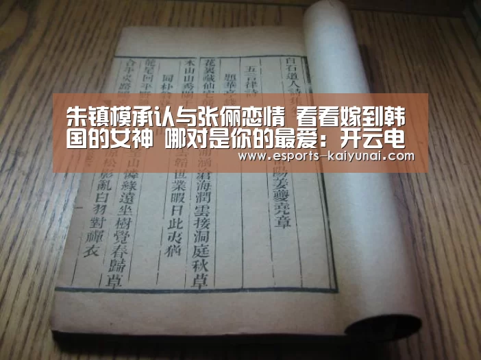 朱镇模承认与张俪恋情 看看嫁到韩国的女神 哪对是你的最爱:开云电竞(图1) 开云电竞
