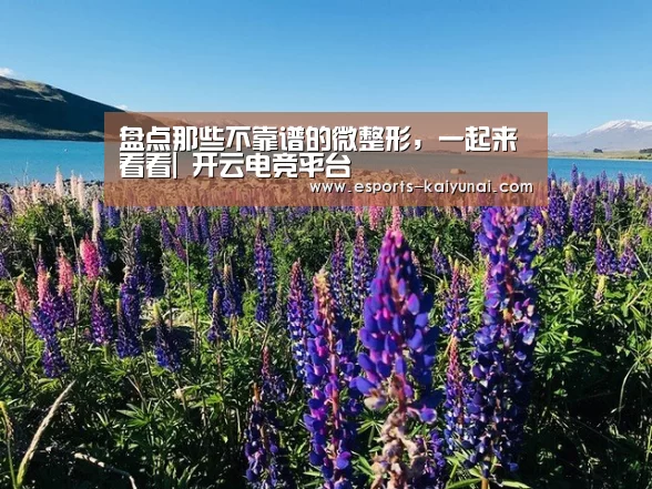 盘点那些不靠谱的微整形,一起来看看| 开云电竞平台(图2) 开云电竞官网