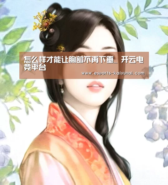 怎么样才能让胸部不再下垂_ 开云电竞平台(图2) 开云电竞平台