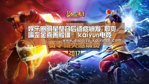 娱乐圈明星整容后遗症爆发 郑爽嘴歪金喜善脸僵- kaiyun电竞(图1) 开云电竞官网
