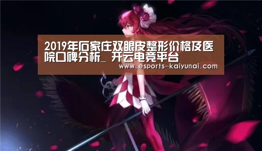 2019年石家庄双眼皮整形价格及医院口碑分析_ 开云电竞平台(图2) 开云电竞