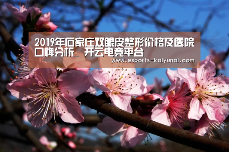 2019年石家庄双眼皮整形价格及医院口碑分析_ 开云电竞平台(图1) kaiyun电竞