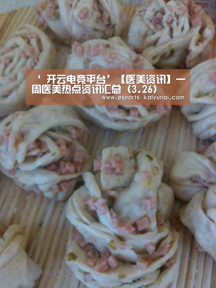 ‘ 开云电竞平台’【医美资讯】一周医美热点资讯汇总(3.26)(图3) 开云电竞平台