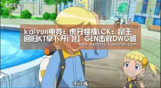 kaiyun电竞:虎牙独播LCK:鼠王回归KT拿下开门红 GEN击败DWG崛起在望(图1) 开云电竞官网