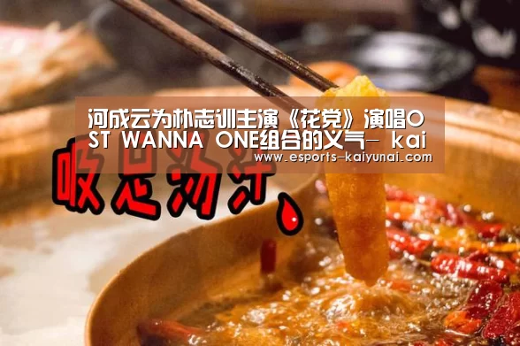 河成云为朴志训主演《花党》演唱OST WANNA ONE组合的义气- kaiyun电竞(图1) 开云电竞平台