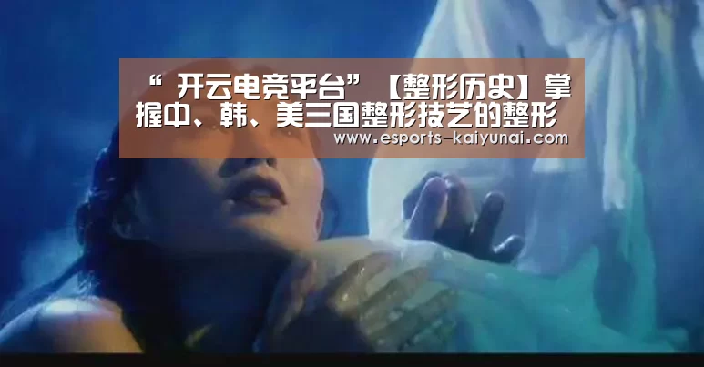 “ 开云电竞平台”【整形历史】掌握中、韩、美三国整形技艺的整形医院,长沙瑞澜(图1) 开云电竞官网