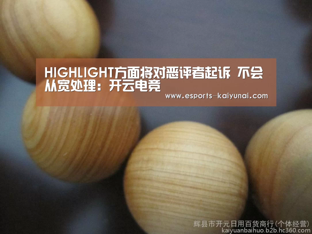 HIGHLIGHT方面将对恶评者起诉 不会从宽处理:开云电竞(图2) 开云电竞