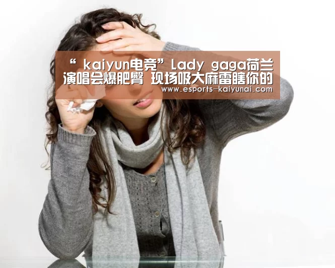 “ kaiyun电竞”Lady gaga荷兰演唱会爆肥臀 现场吸大麻雷瞎你的眼(图2) 开云电竞